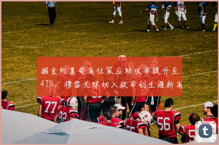 掘金约基奇高位策应助攻率提升至47%，穆雷无球切入效率创生涯新高