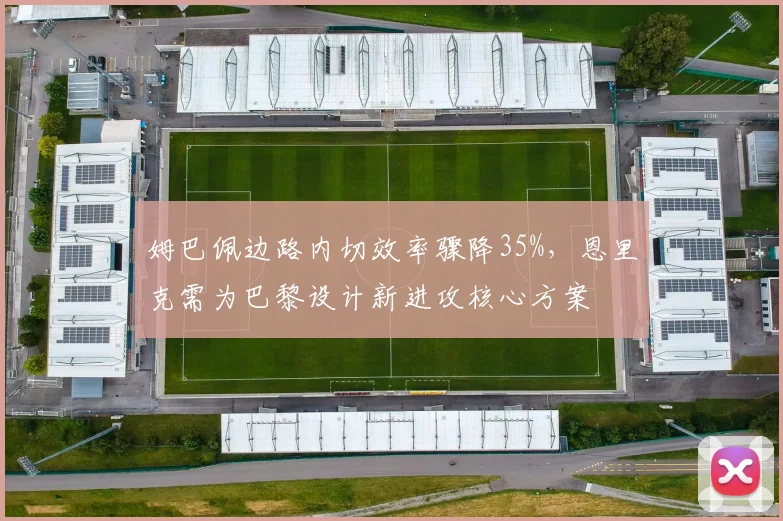 姆巴佩边路内切效率骤降35%,恩里克需为巴黎设计新进攻核心方案