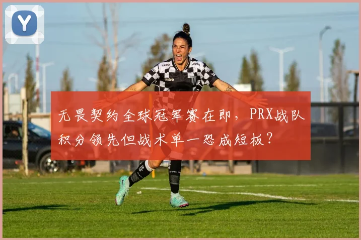 无畏契约全球冠军赛在即,PRX战队积分领先但战术单一恐成短板?