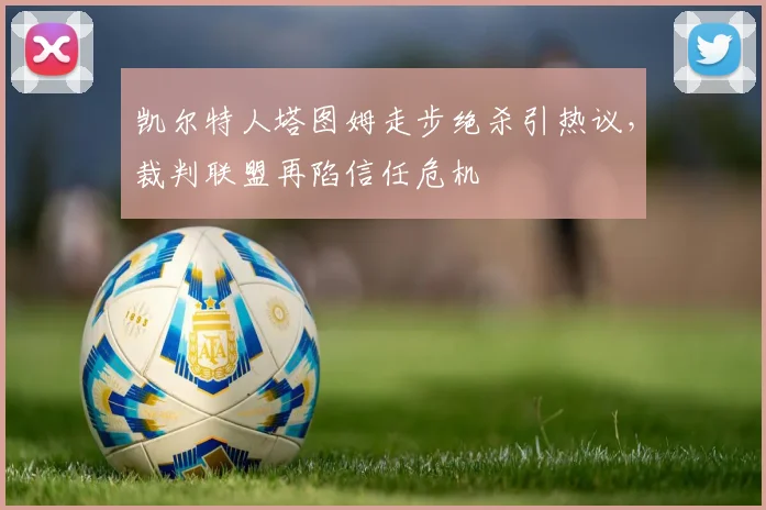 凯尔特人塔图姆走步绝杀引热议,裁判联盟再陷信任危机