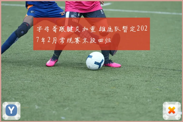 字母哥跟腱炎加重 雄鹿队暂定2027年2月常规赛末段回归