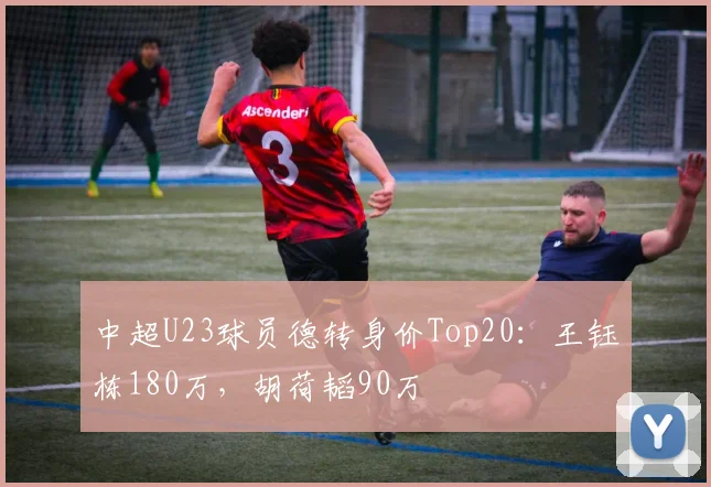 中超U23球员德转身价Top20:王钰栋180万,胡荷韬90万