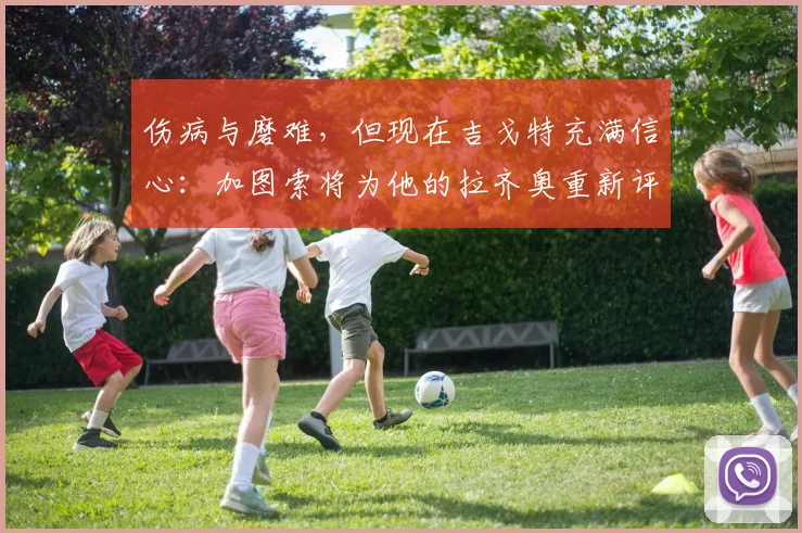 伤病与磨难，但现在吉戈特充满信心：加图索将为他的拉齐奥重新评估他